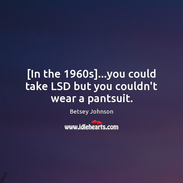 [In the 1960s]…you could take LSD but you couldn’t wear a pantsuit. Betsey Johnson Picture Quote