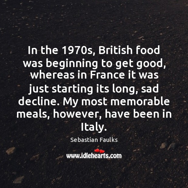 In the 1970s, British food was beginning to get good, whereas in Sebastian Faulks Picture Quote