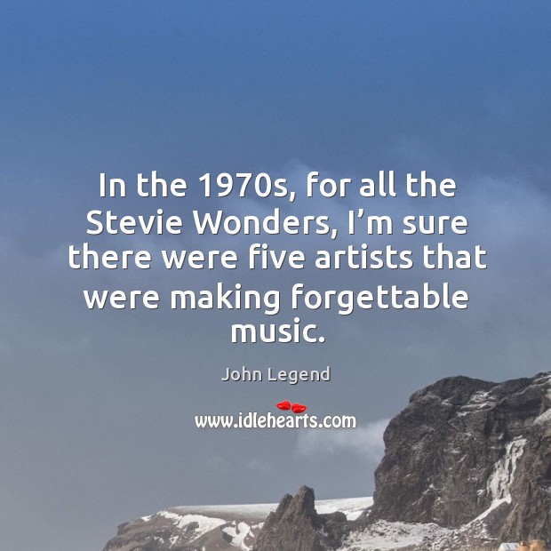 In the 1970s, for all the stevie wonders, I’m sure there were five artists that were making forgettable music. John Legend Picture Quote