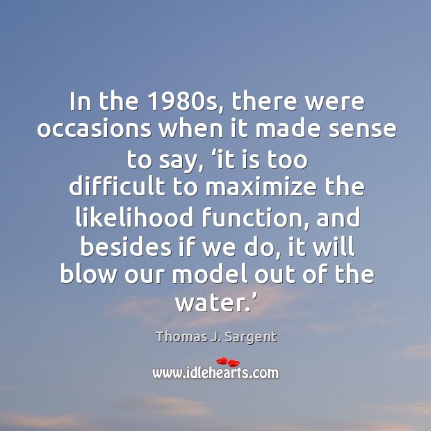 In the 1980s, there were occasions when it made sense to say Thomas J. Sargent Picture Quote