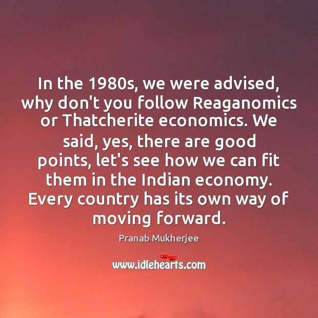 In the 1980s, we were advised, why don’t you follow Reaganomics or Pranab Mukherjee Picture Quote