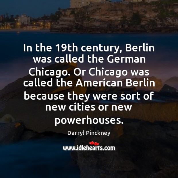 In the 19th century, Berlin was called the German Chicago. Or Chicago Darryl Pinckney Picture Quote