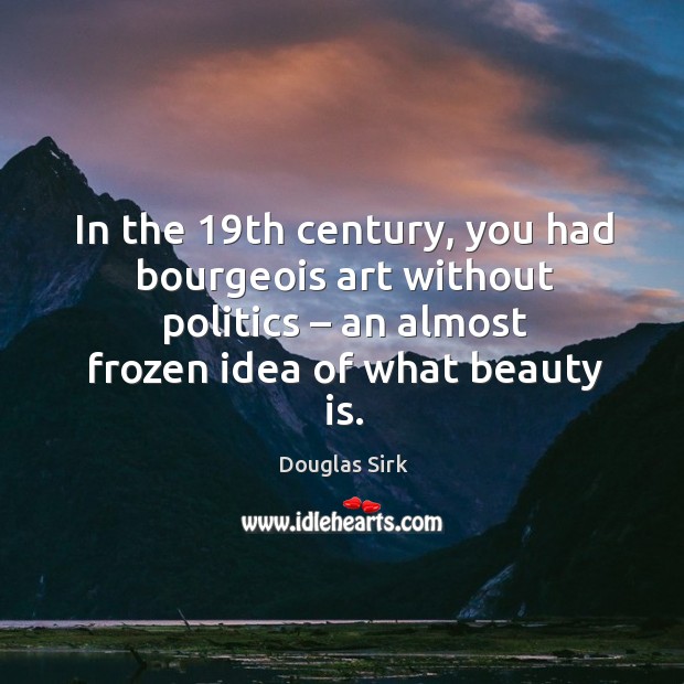In the 19th century, you had bourgeois art without politics – an almost frozen idea of what beauty is. Douglas Sirk Picture Quote