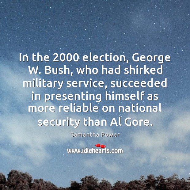 In the 2000 election, George W. Bush, who had shirked military service, succeeded Samantha Power Picture Quote