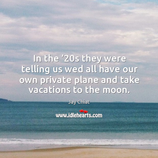 In the ’20s they were telling us wed all have our own private plane and take vacations to the moon. Jay Chiat Picture Quote