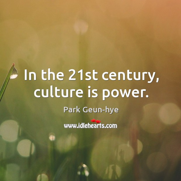In the 21st century, culture is power. Park Geun-hye Picture Quote
