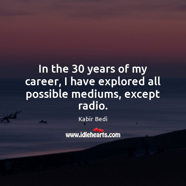 In the 30 years of my career, I have explored all possible mediums, except radio. Kabir Bedi Picture Quote