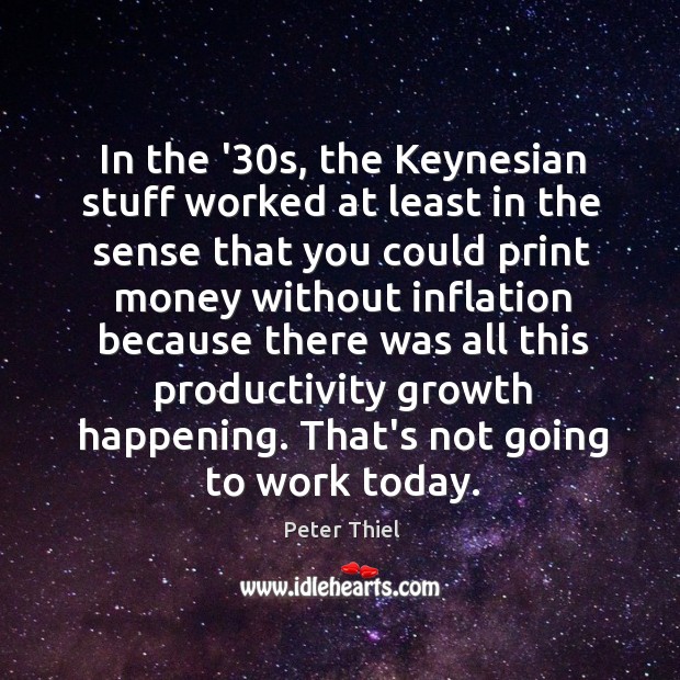 In the ’30s, the Keynesian stuff worked at least in the Peter Thiel Picture Quote