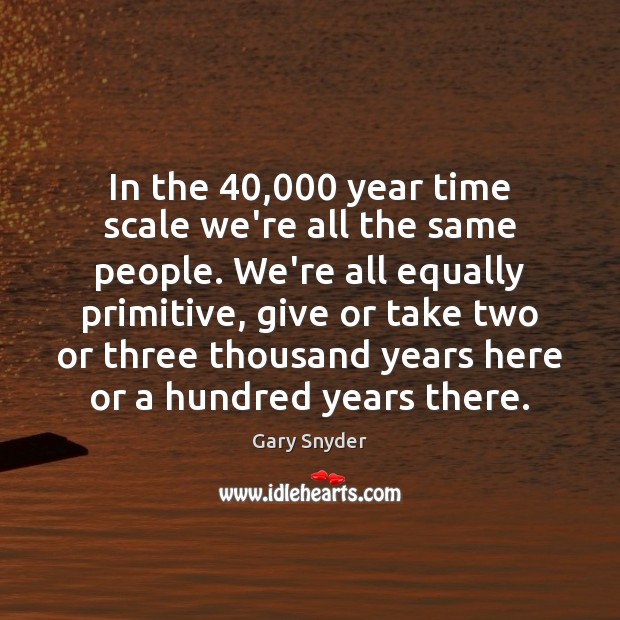 In the 40,000 year time scale we’re all the same people. We’re all Gary Snyder Picture Quote