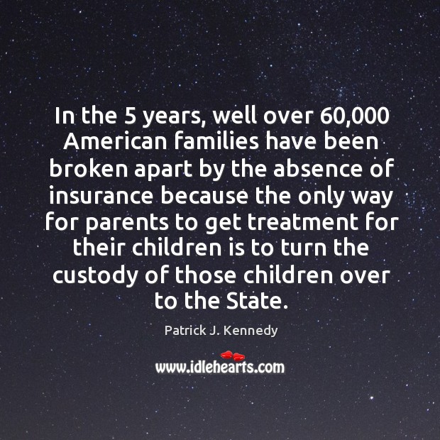 In the 5 years, well over 60,000 american families have been broken apart by the absence Patrick J. Kennedy Picture Quote