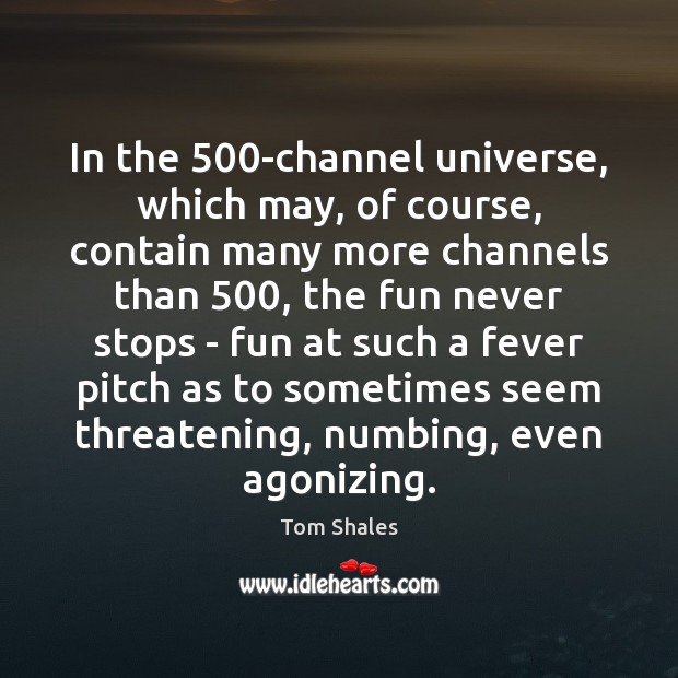 In the 500-channel universe, which may, of course, contain many more channels Tom Shales Picture Quote