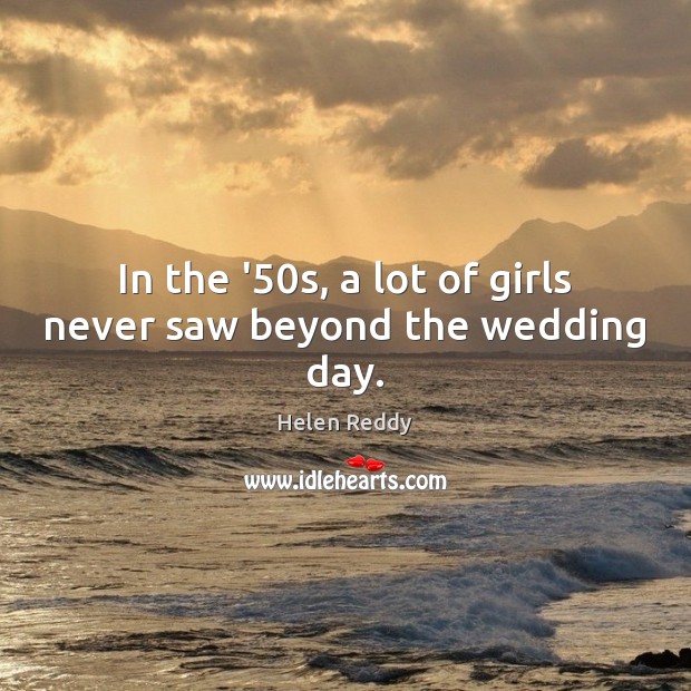 In the ’50s, a lot of girls never saw beyond the wedding day. Image