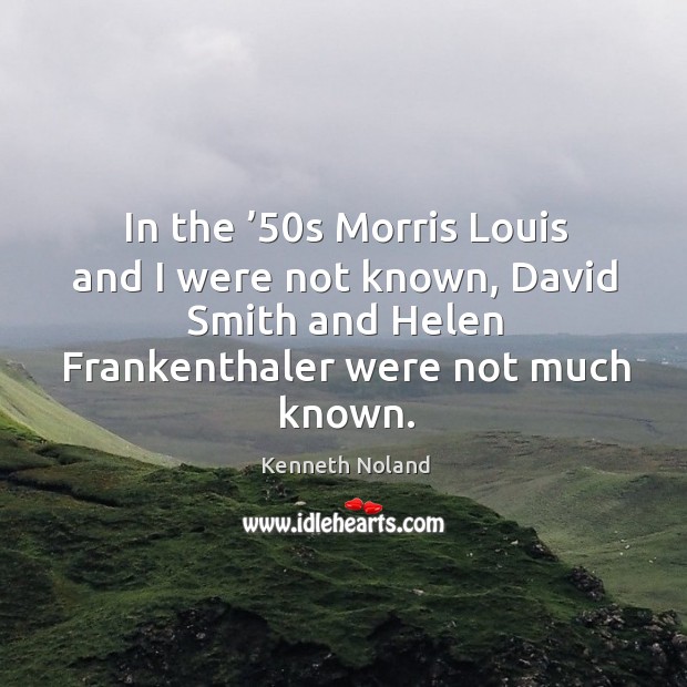 In the ’50s morris louis and I were not known, david smith and helen frankenthaler were not much known. Kenneth Noland Picture Quote