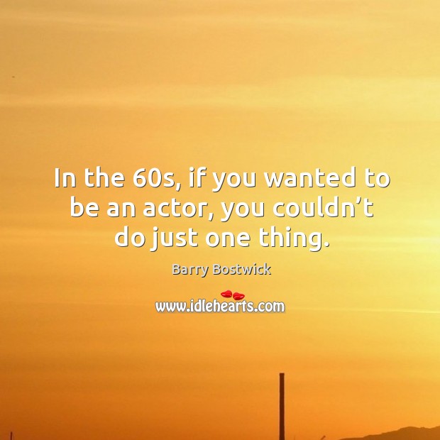 In the 60s, if you wanted to be an actor, you couldn’t do just one thing. Barry Bostwick Picture Quote