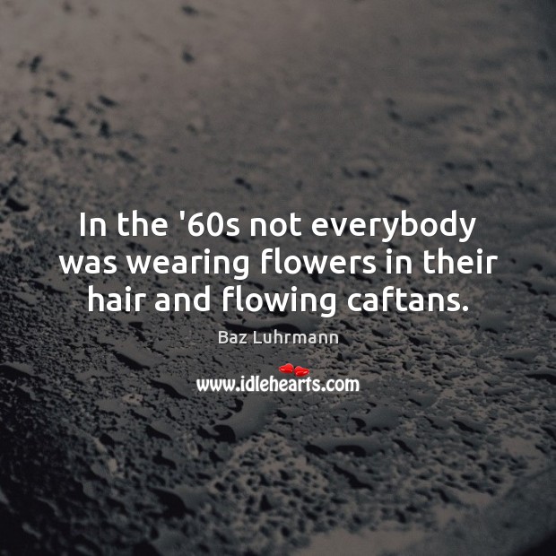 In the ’60s not everybody was wearing flowers in their hair and flowing caftans. Baz Luhrmann Picture Quote