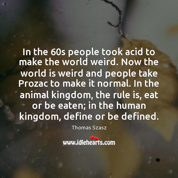 In the 60s people took acid to make the world weird. Now Thomas Szasz Picture Quote