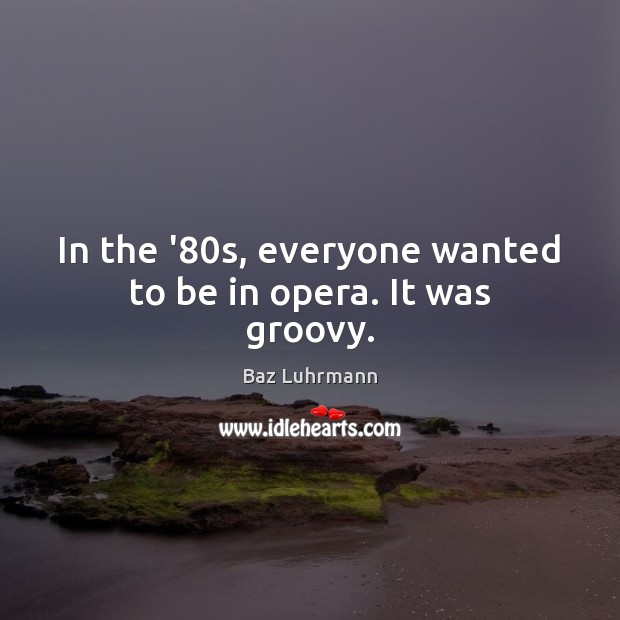 In the ’80s, everyone wanted to be in opera. It was groovy. Baz Luhrmann Picture Quote
