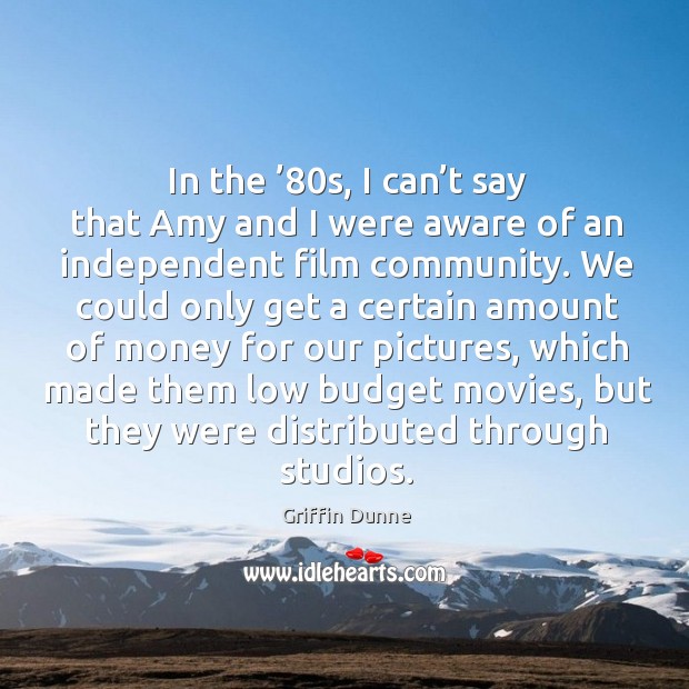 In the ’80s, I can’t say that amy and I were aware of an independent film community. Image