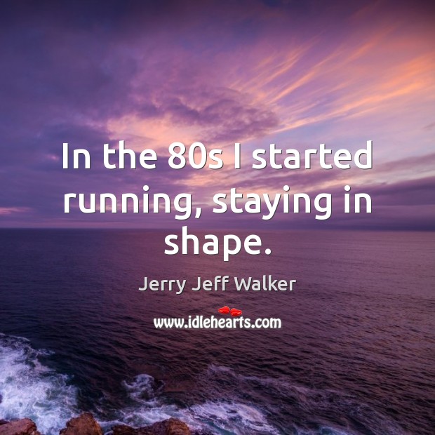 In the 80s I started running, staying in shape. Jerry Jeff Walker Picture Quote