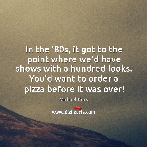 In the ’80s, it got to the point where we’d have shows with a hundred looks. Michael Kors Picture Quote
