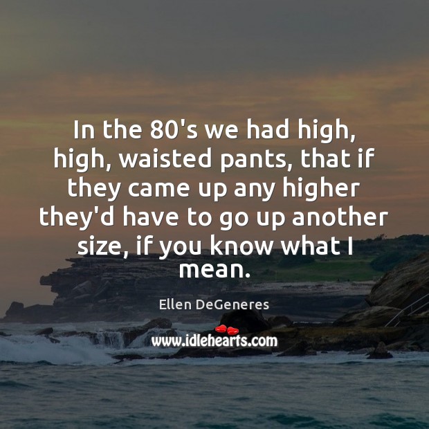 In the 80’s we had high, high, waisted pants, that if they Ellen DeGeneres Picture Quote