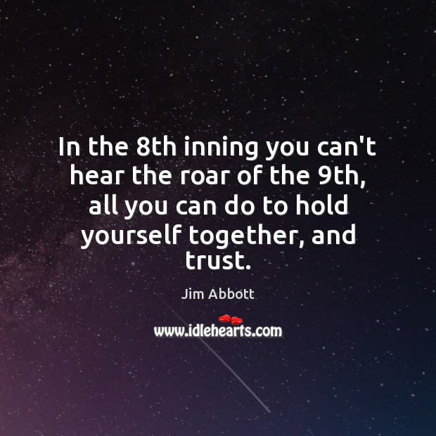 In the 8th inning you can’t hear the roar of the 9th, Jim Abbott Picture Quote