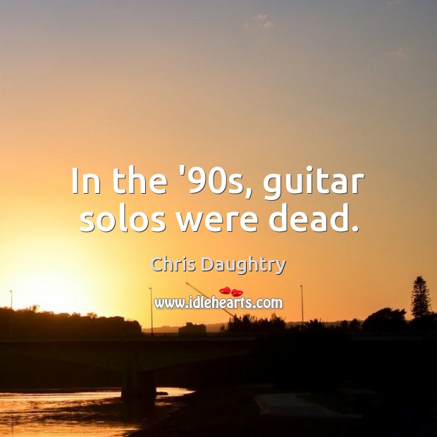 In the ’90s, guitar solos were dead. Chris Daughtry Picture Quote