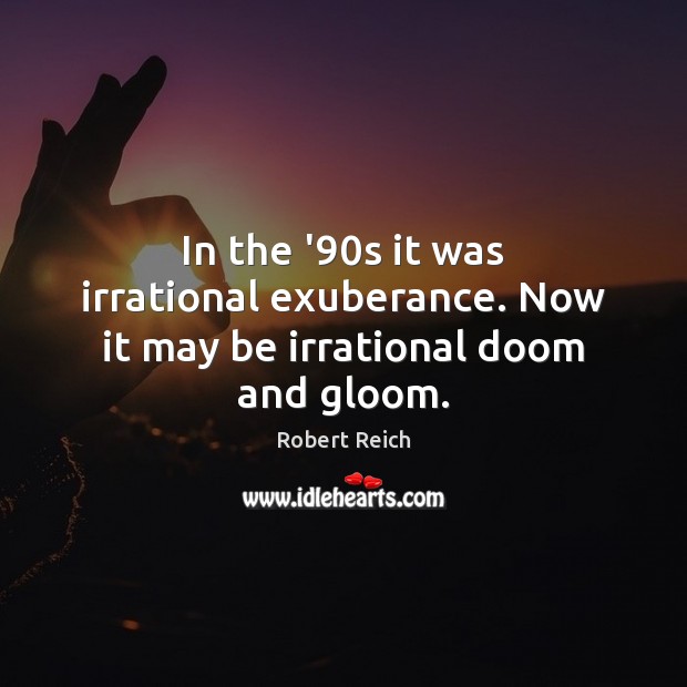In the ’90s it was irrational exuberance. Now it may be irrational doom and gloom. Robert Reich Picture Quote