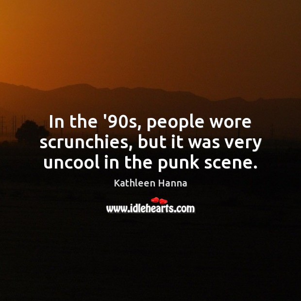 In the ’90s, people wore scrunchies, but it was very uncool in the punk scene. Kathleen Hanna Picture Quote