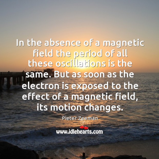 In the absence of a magnetic field the period of all these oscillations is the same. Pieter Zeeman Picture Quote