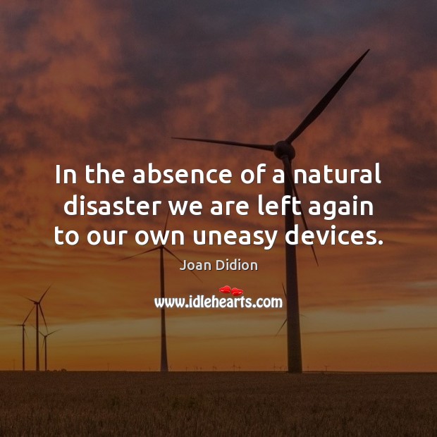 In the absence of a natural disaster we are left again to our own uneasy devices. Joan Didion Picture Quote