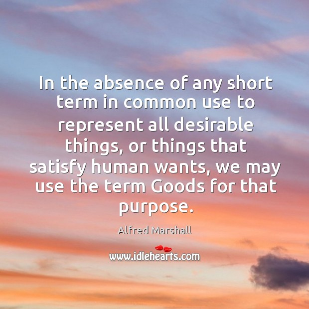 In the absence of any short term in common use to represent all desirable things Alfred Marshall Picture Quote