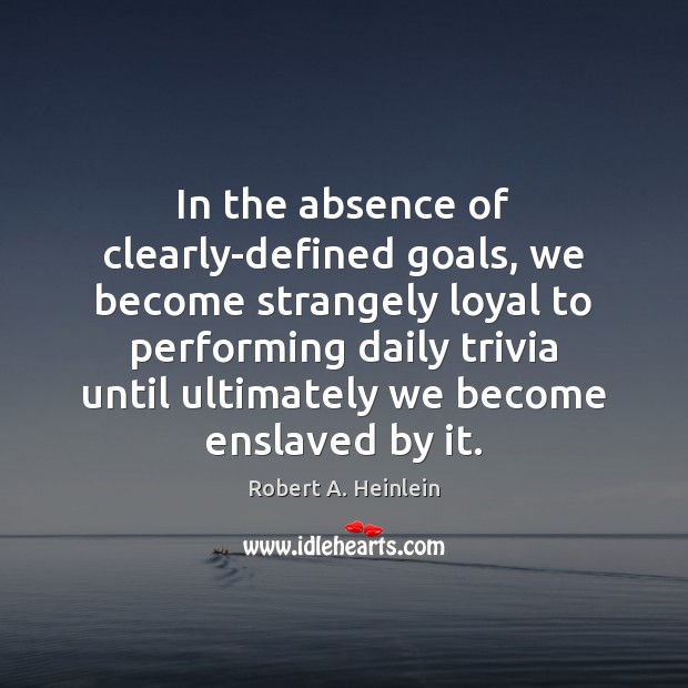 In the absence of clearly-defined goals, we become strangely loyal to performing Image