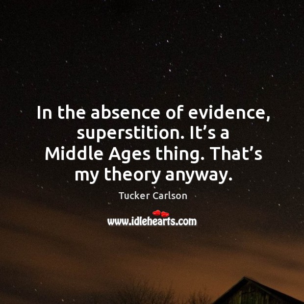 In the absence of evidence, superstition. It’s a middle ages thing. That’s my theory anyway. Tucker Carlson Picture Quote