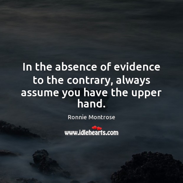 In the absence of evidence to the contrary, always assume you have the upper hand. Ronnie Montrose Picture Quote