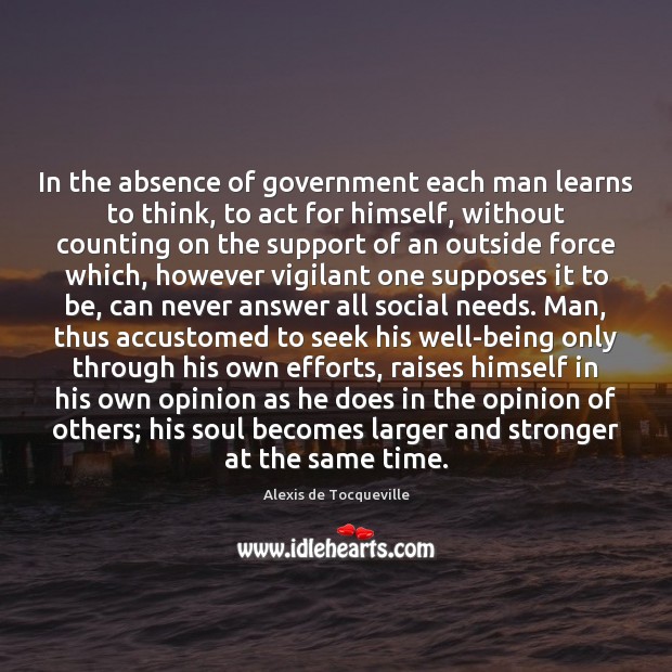 In the absence of government each man learns to think, to act Alexis de Tocqueville Picture Quote