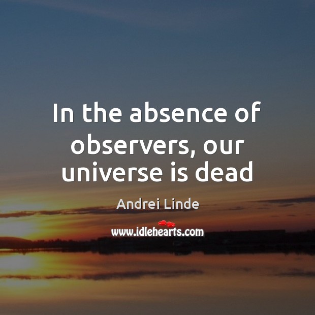In the absence of observers, our universe is dead Andrei Linde Picture Quote