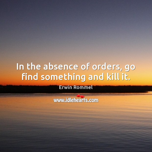 In the absence of orders, go find something and kill it. Erwin Rommel Picture Quote