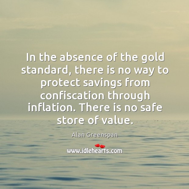 In the absence of the gold standard, there is no way to protect savings from confiscation through inflation. Alan Greenspan Picture Quote