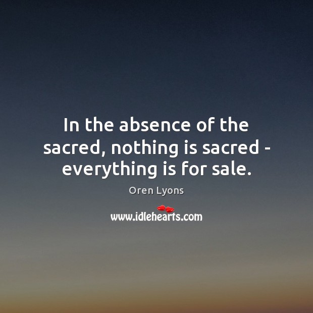 In the absence of the sacred, nothing is sacred – everything is for sale. Image
