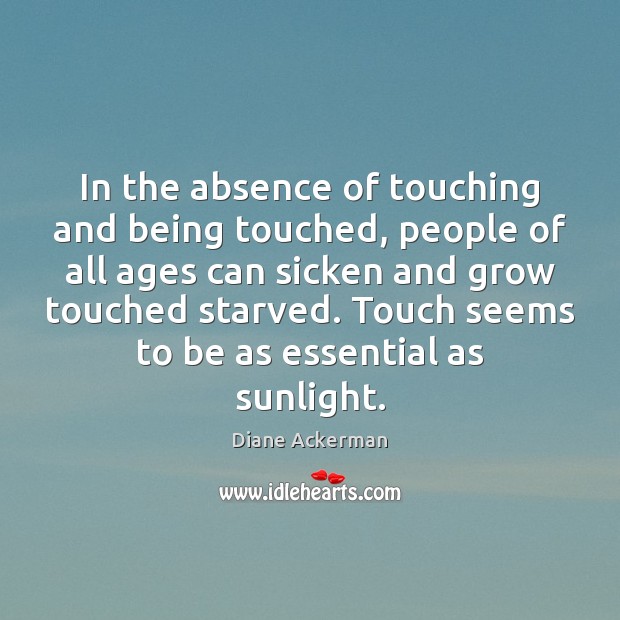 In the absence of touching and being touched, people of all ages Diane Ackerman Picture Quote