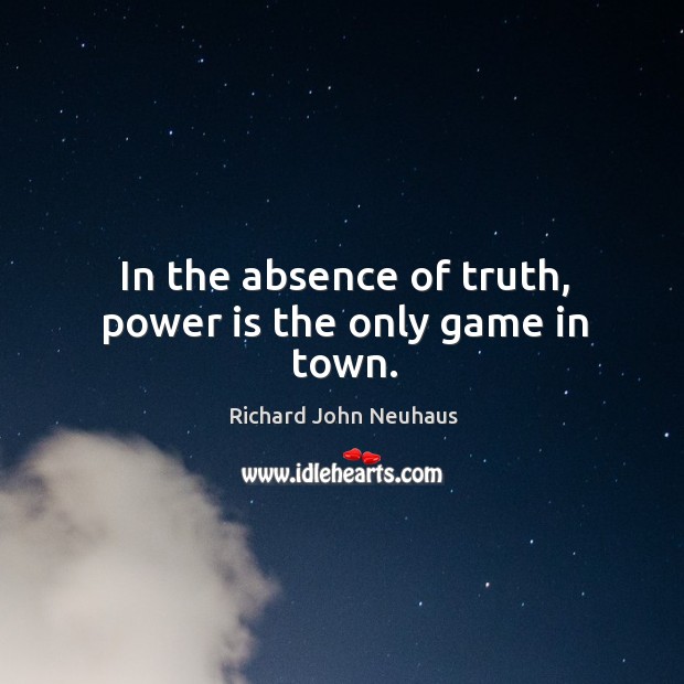 In the absence of truth, power is the only game in town. Richard John Neuhaus Picture Quote