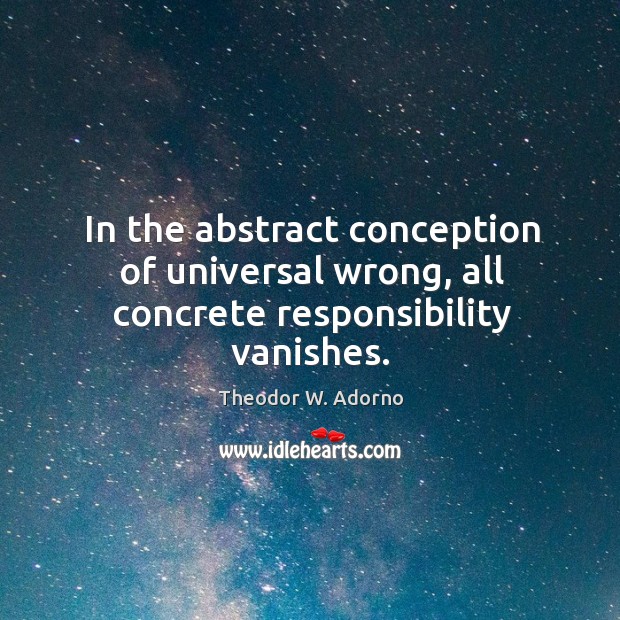 In the abstract conception of universal wrong, all concrete responsibility vanishes. Theodor W. Adorno Picture Quote