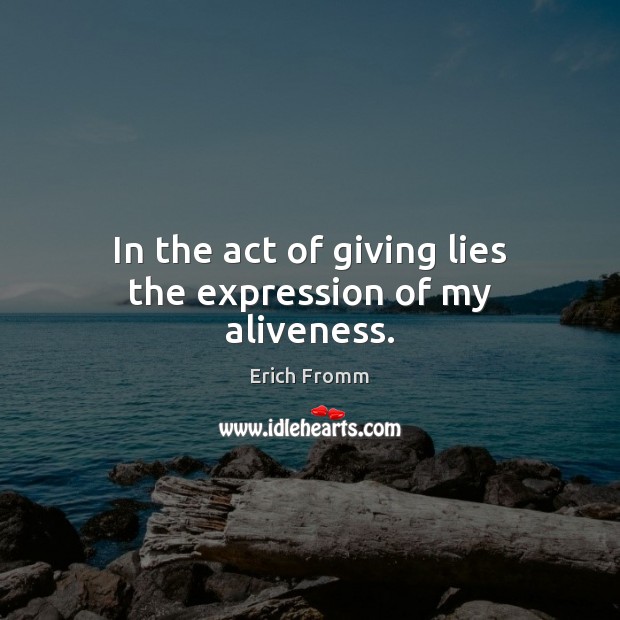 In the act of giving lies the expression of my aliveness. Erich Fromm Picture Quote