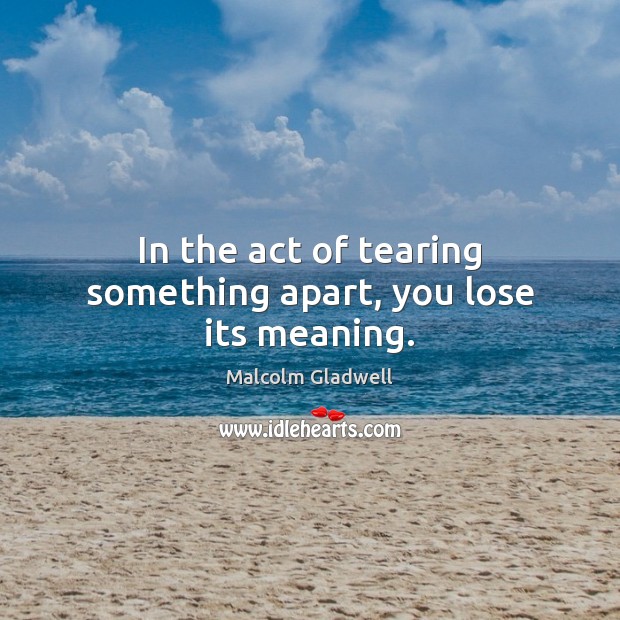 In the act of tearing something apart, you lose its meaning. Malcolm Gladwell Picture Quote