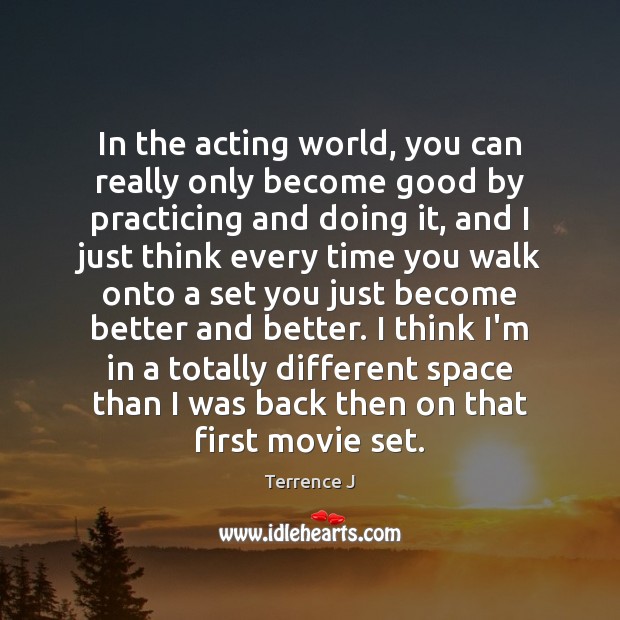 In the acting world, you can really only become good by practicing Terrence J Picture Quote