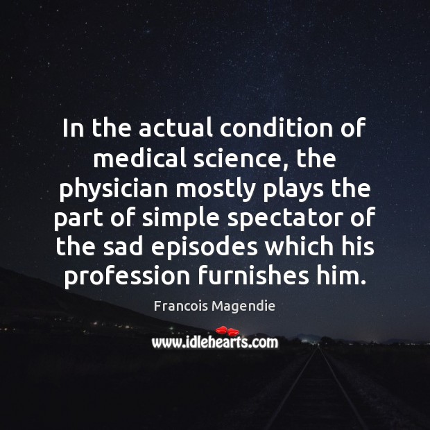 In the actual condition of medical science, the physician mostly plays the Francois Magendie Picture Quote
