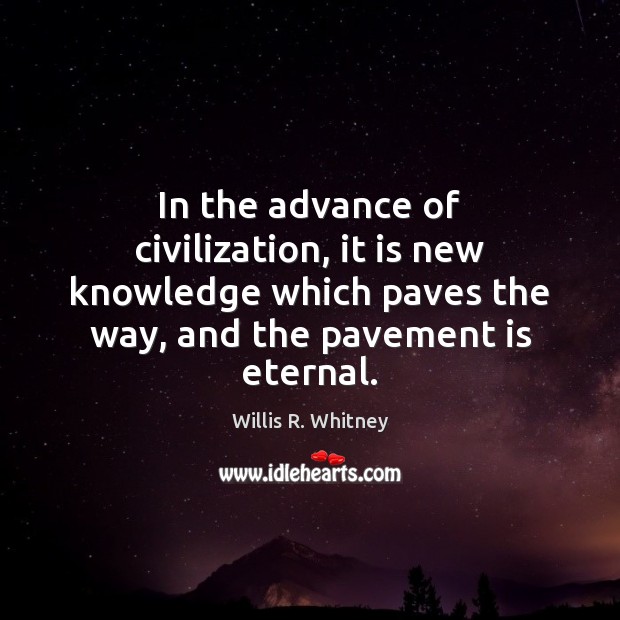 In the advance of civilization, it is new knowledge which paves the Willis R. Whitney Picture Quote