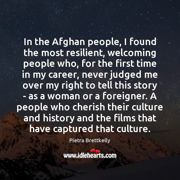In the Afghan people, I found the most resilient, welcoming people who, Pietra Brettkelly Picture Quote