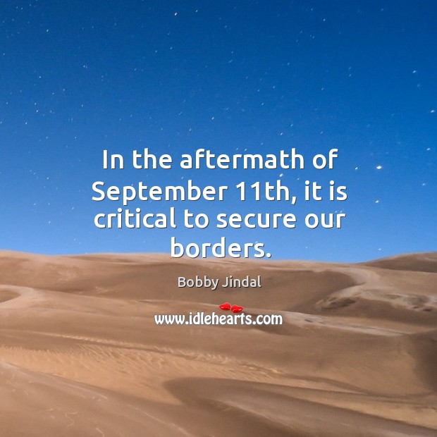 In the aftermath of september 11th, it is critical to secure our borders. Bobby Jindal Picture Quote